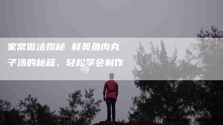 家常做法揭秘 鲜美鱼肉丸子汤的秘籍，轻松学会制作