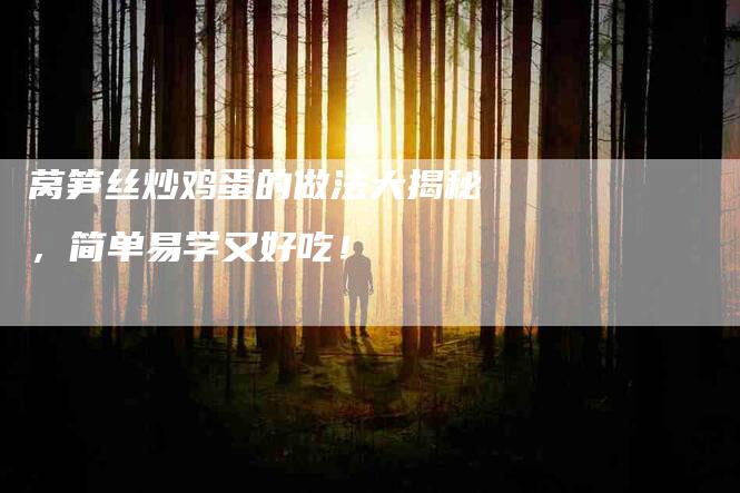 莴笋丝炒鸡蛋的做法大揭秘，简单易学又好吃！-住家保姆月嫂服务_家政保洁钟点工家政服务_速上门月嫂网首页