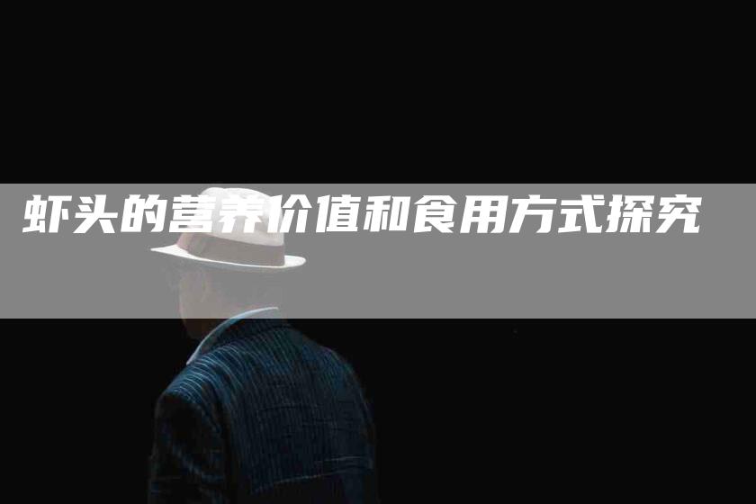 虾头的营养价值和食用方式探究-住家保姆月嫂服务_家政保洁钟点工家政服务_速上门月嫂网首页
