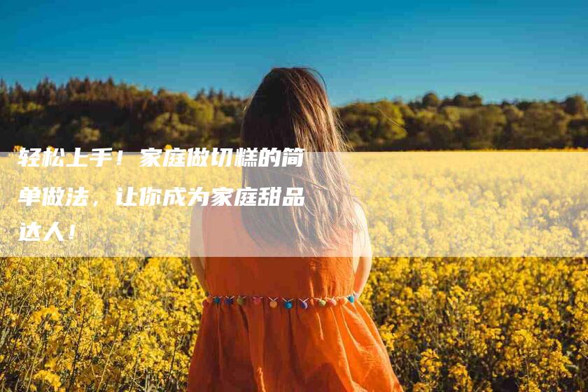 轻松上手！家庭做切糕的简单做法，让你成为家庭甜品达人！