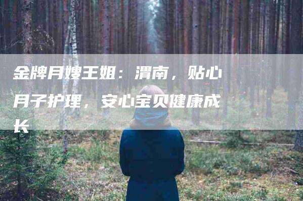 金牌月嫂王姐：渭南，贴心月子护理，安心宝贝健康成长-住家保姆月嫂服务_家政保洁钟点工家政服务_速上门月嫂网首页