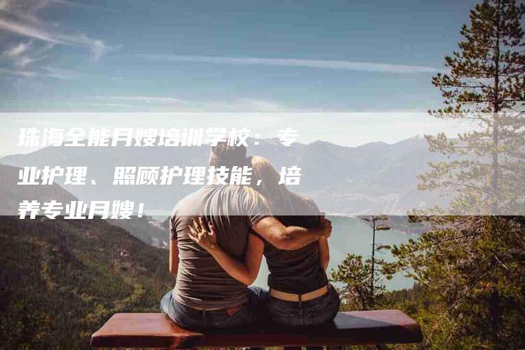 珠海全能月嫂培训学校：专业护理、照顾护理技能，培养专业月嫂！-住家保姆月嫂服务_家政保洁钟点工家政服务_速上门月嫂网首页
