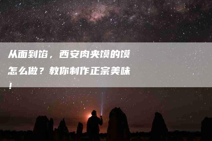 从面到馅，西安肉夹馍的馍怎么做？教你制作正宗美味！-住家保姆月嫂服务_家政保洁钟点工家政服务_速上门月嫂网首页