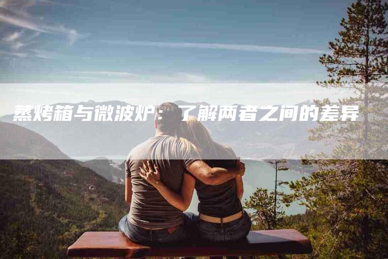 蒸烤箱与微波炉：了解两者之间的差异-住家保姆月嫂服务_家政保洁钟点工家政服务_速上门月嫂网首页