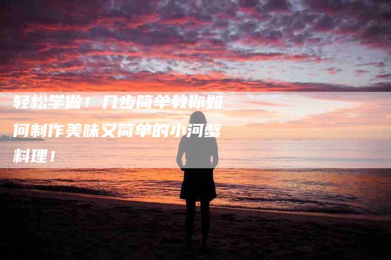 轻松学做！几步简单教你如何制作美味又简单的小河蟹料理！-住家保姆月嫂服务_家政保洁钟点工家政服务_速上门月嫂网首页