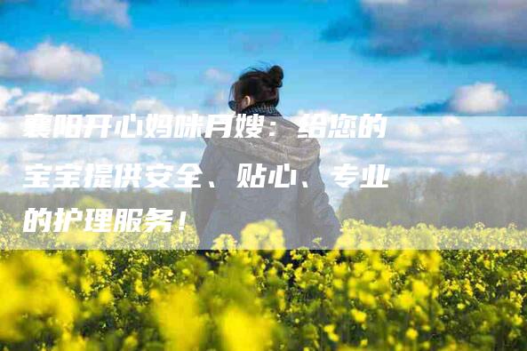 襄阳开心妈咪月嫂：给您的宝宝提供安全、贴心、专业的护理服务！-速上门月嫂网