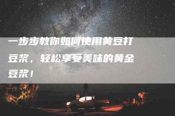 一步步教你如何使用黄豆打豆浆，轻松享受美味的黄金豆浆！-住家保姆月嫂服务_家政保洁钟点工家政服务_速上门月嫂网首页