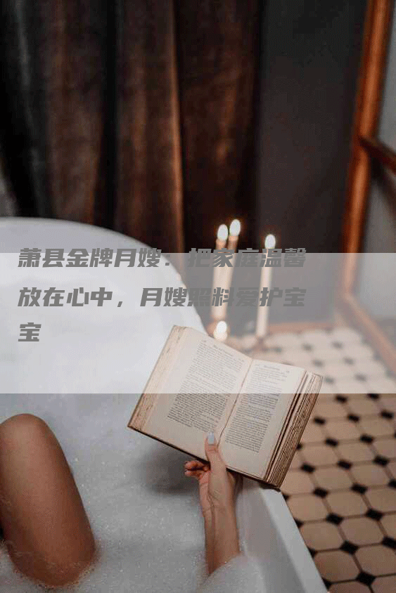 萧县金牌月嫂：把家庭温馨放在心中，月嫂照料爱护宝宝-住家保姆月嫂服务_家政保洁钟点工家政服务_速上门月嫂网首页