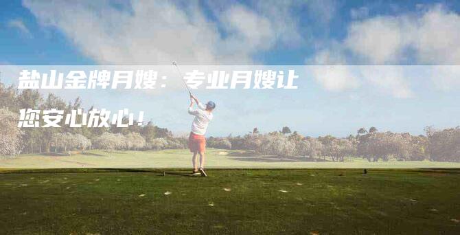 盐山金牌月嫂：专业月嫂让您安心放心！-住家保姆月嫂服务_家政保洁钟点工家政服务_速上门月嫂网首页