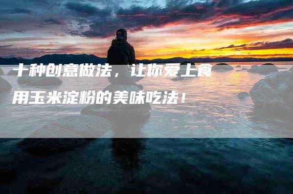 十种创意做法，让你爱上食用玉米淀粉的美味吃法！