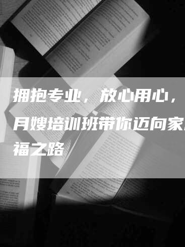 拥抱专业，放心用心，高级月嫂培训班带你迈向家庭幸福之路