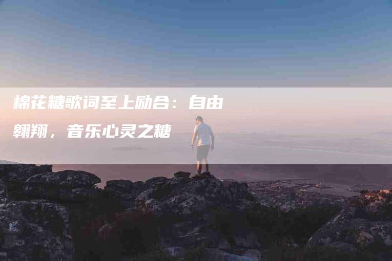 棉花糖歌词至上励合:自由翱翔,音乐心灵之糖-住家保姆月嫂服务_家政保洁钟点工家政服务_速上门月嫂网首页