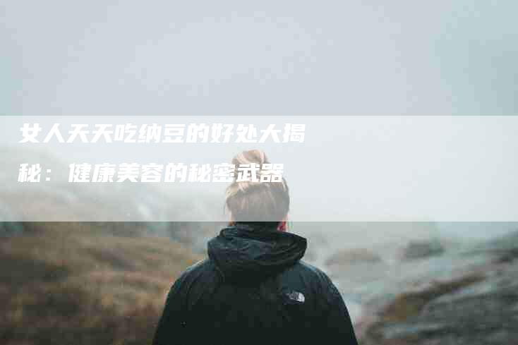 女人天天吃纳豆的好处大揭秘：健康美容的秘密武器