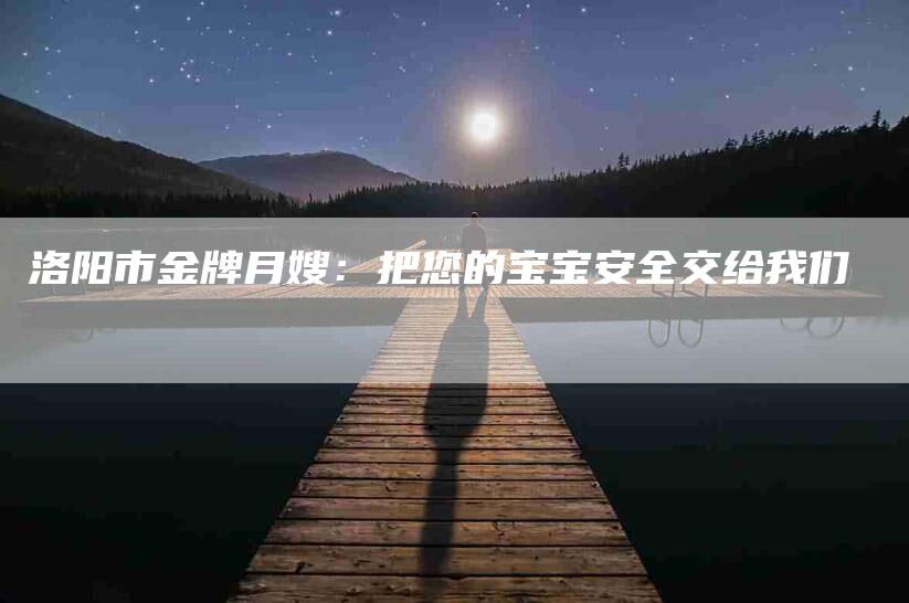 洛阳市金牌月嫂：把您的宝宝安全交给我们