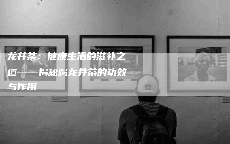 龙井茶：健康生活的滋补之道——揭秘喝龙井茶的功效与作用