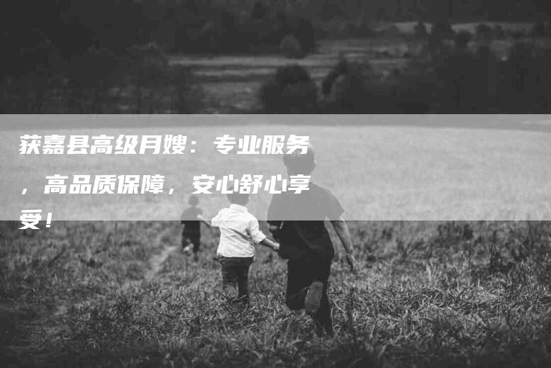 获嘉县高级月嫂：专业服务，高品质保障，安心舒心享受！-住家保姆月嫂服务_家政保洁钟点工家政服务_速上门月嫂网首页