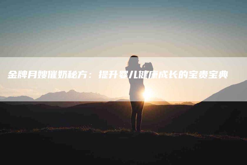 金牌月嫂催奶秘方：提升婴儿健康成长的宝贵宝典-住家保姆月嫂服务_家政保洁钟点工家政服务_速上门月嫂网首页