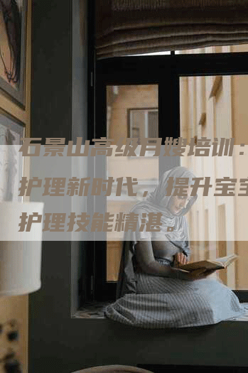 石景山高级月嫂培训：打造护理新时代，提升宝宝育婴护理技能精湛。-住家保姆月嫂服务_家政保洁钟点工家政服务_速上门月嫂网首页