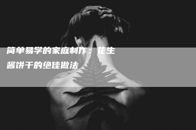 简单易学的家庭制作：花生酱饼干的绝佳做法-住家保姆月嫂服务_家政保洁钟点工家政服务_速上门月嫂网首页
