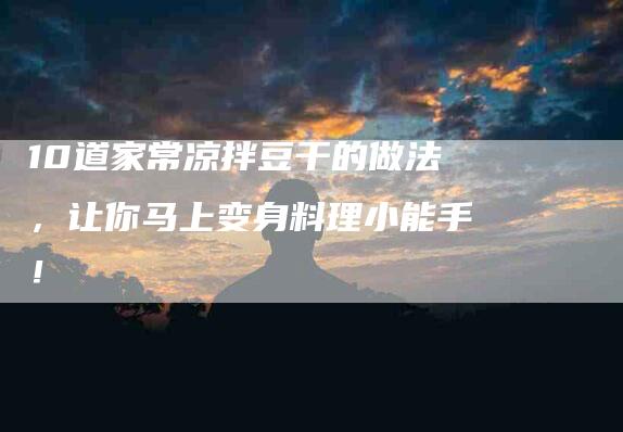 10道家常凉拌豆干的做法，让你马上变身料理小能手！-住家保姆月嫂服务_家政保洁钟点工家政服务_速上门月嫂网首页