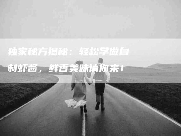 独家秘方揭秘：轻松学做自制虾酱，鲜香美味请你来！