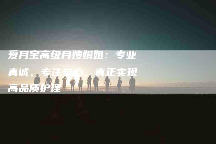 爱月宝高级月嫂娟姐：专业真诚、专注安心，真正实现高品质护理-住家保姆月嫂服务_家政保洁钟点工家政服务_速上门月嫂网首页