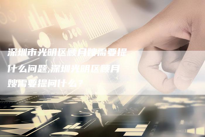 深圳市光明区顾月嫂需要提什么问题,深圳光明区顾月嫂需要提问什么？