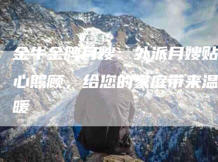 金牛金牌月嫂：外派月嫂贴心照顾，给您的家庭带来温暖