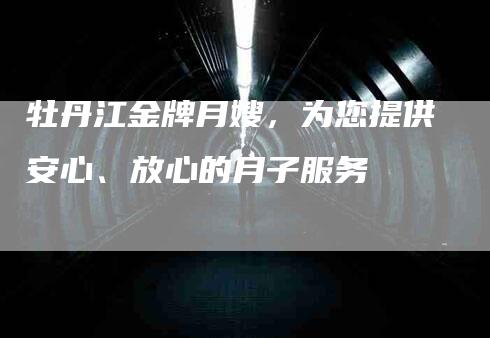 牡丹江金牌月嫂，为您提供安心、放心的月子服务