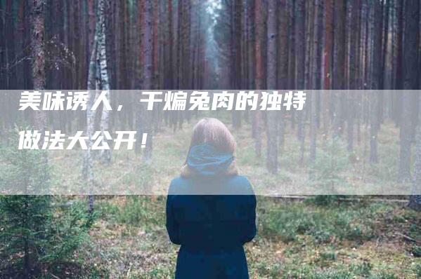 美味诱人，干煸兔肉的独特做法大公开！-住家保姆月嫂服务_家政保洁钟点工家政服务_速上门月嫂网首页