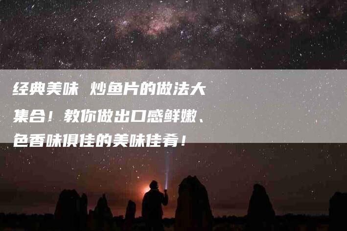 经典美味 炒鱼片的做法大集合！教你做出口感鲜嫩、色香味俱佳的美味佳肴！-速上门月嫂网