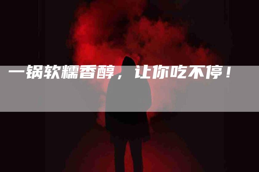 一锅软糯香醇，让你吃不停！
