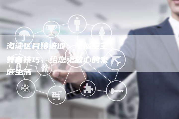 海淀区月嫂培训：掌握宝宝养育技巧，给您更放心的家庭生活