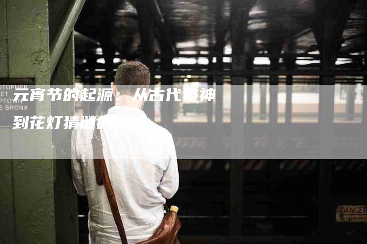 元宵节的起源：从古代祭神到花灯猜谜的传统-住家保姆月嫂服务_家政保洁钟点工家政服务_速上门月嫂网首页