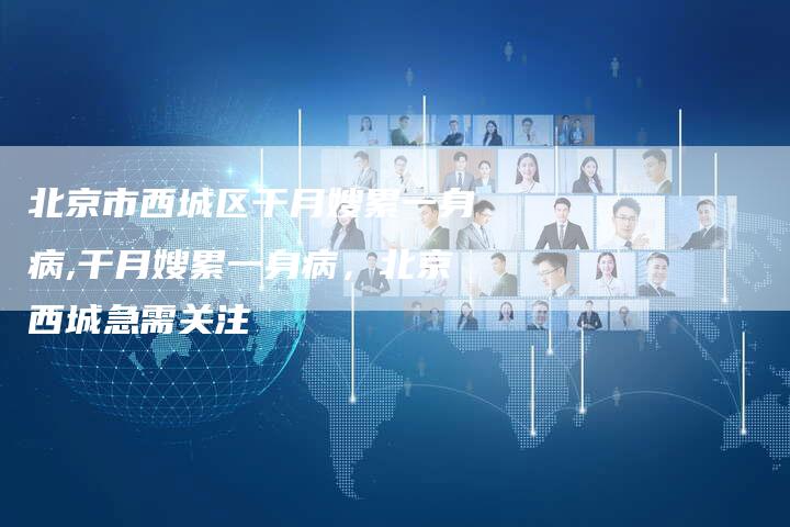 北京市西城区干月嫂累一身病,干月嫂累一身病，北京西城急需关注-住家保姆月嫂服务_家政保洁钟点工家政服务_速上门月嫂网首页