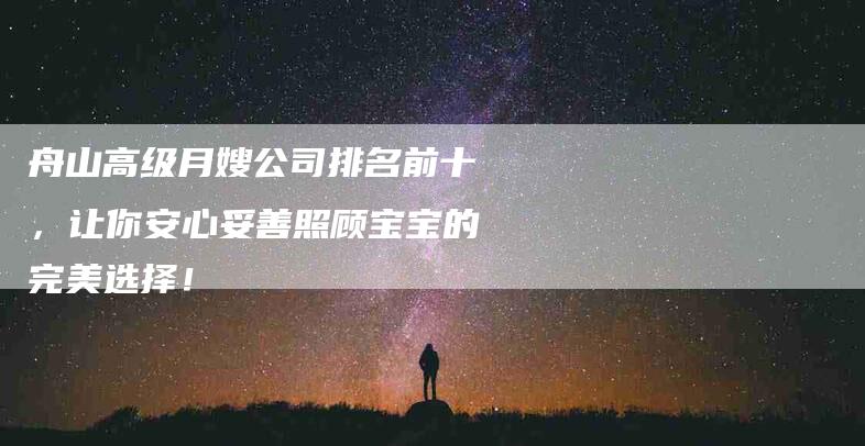 舟山高级月嫂公司排名前十，让你安心妥善照顾宝宝的完美选择！-住家保姆月嫂服务_家政保洁钟点工家政服务_速上门月嫂网首页