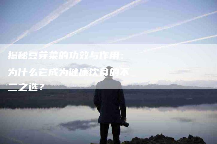 揭秘豆芽菜的功效与作用:为什么它成为健康饮食的不二之选?-住家保姆月嫂服务_家政保洁钟点工家政服务_速上门月嫂网首页
