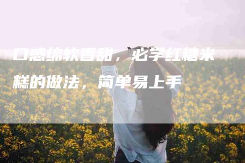 口感绵软香甜,必学红糖米糕的做法,简单易上手-住家保姆月嫂服务_家政保洁钟点工家政服务_速上门月嫂网首页