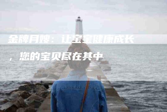 金牌月嫂：让宝宝健康成长，您的宝贝尽在其中