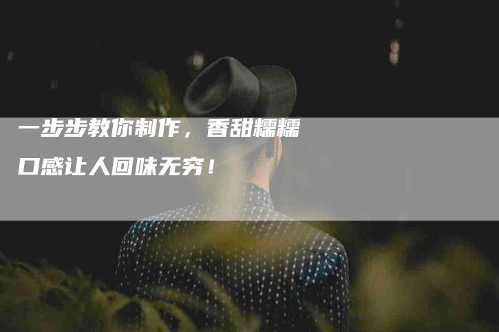 一步步教你制作，香甜糯糯口感让人回味无穷！-住家保姆月嫂服务_家政保洁钟点工家政服务_速上门月嫂网首页