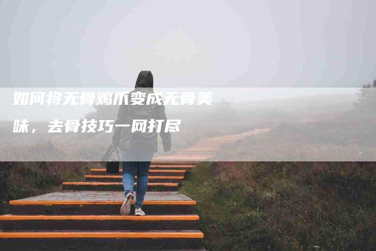 如何将无骨鸡爪变成无骨美味，去骨技巧一网打尽