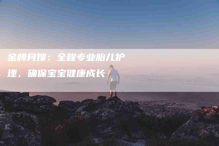 金牌月嫂：全程专业胎儿护理，确保宝宝健康成长