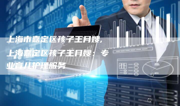上海市嘉定区孩子王月嫂,上海嘉定区孩子王月嫂：专业育儿护理服务-住家保姆月嫂服务_家政保洁钟点工家政服务_速上门月嫂网首页