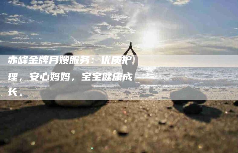 赤峰金牌月嫂服务：优质护理，安心妈妈，宝宝健康成长。