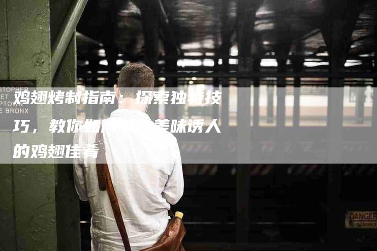 鸡翅烤制指南：探索独特技巧，教你如何制作美味诱人的鸡翅佳肴