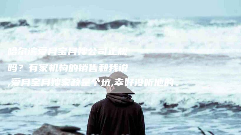 哈尔滨爱月宝月嫂公司正规吗？有家机构的销售和我说,爱月宝月嫂家政是个坑,幸好没听他的。
