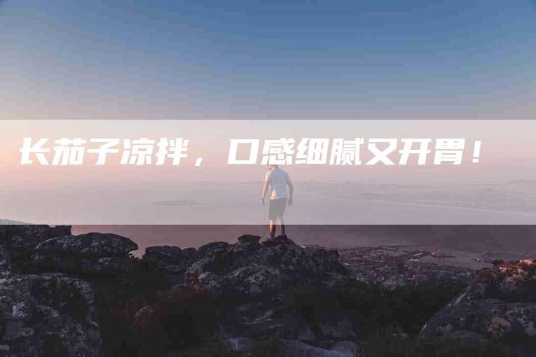 长茄子凉拌，口感细腻又开胃！