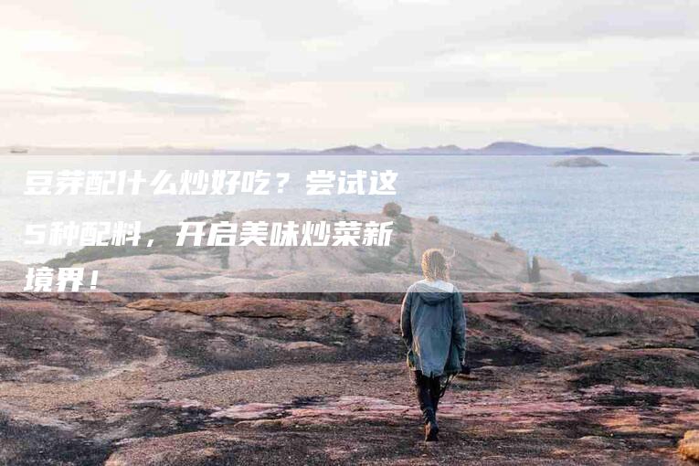 豆芽配什么炒好吃？尝试这5种配料，开启美味炒菜新境界！-住家保姆月嫂服务_家政保洁钟点工家政服务_速上门月嫂网首页