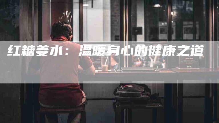红糖姜水：温暖身心的健康之道-住家保姆月嫂服务_家政保洁钟点工家政服务_速上门月嫂网首页