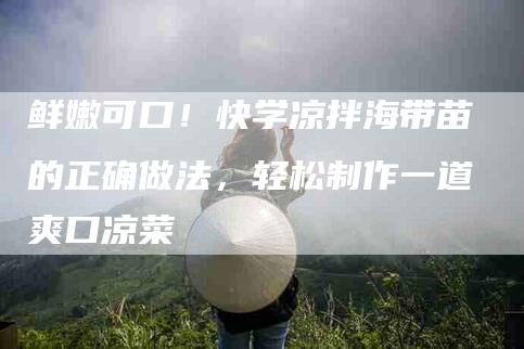 鲜嫩可口！快学凉拌海带苗的正确做法，轻松制作一道爽口凉菜